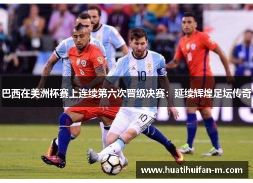 巴西在美洲杯赛上连续第六次晋级决赛：延续辉煌足坛传奇