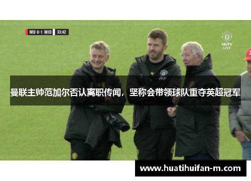 曼联主帅范加尔否认离职传闻，坚称会带领球队重夺英超冠军