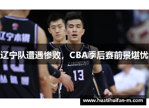 辽宁队遭遇惨败，CBA季后赛前景堪忧