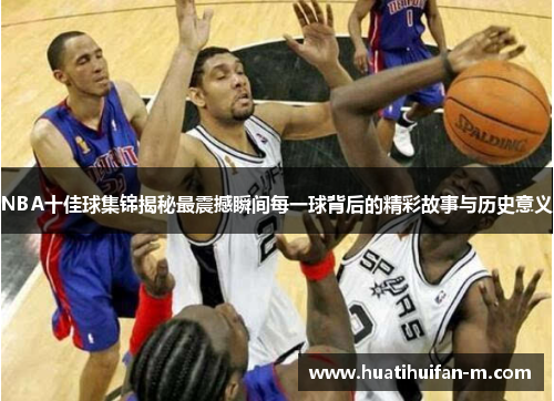 NBA十佳球集锦揭秘最震撼瞬间每一球背后的精彩故事与历史意义