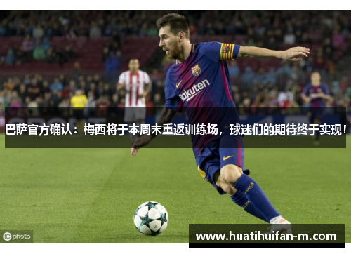 巴萨官方确认：梅西将于本周末重返训练场，球迷们的期待终于实现！