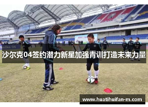 沙尔克04签约潜力新星加强青训打造未来力量