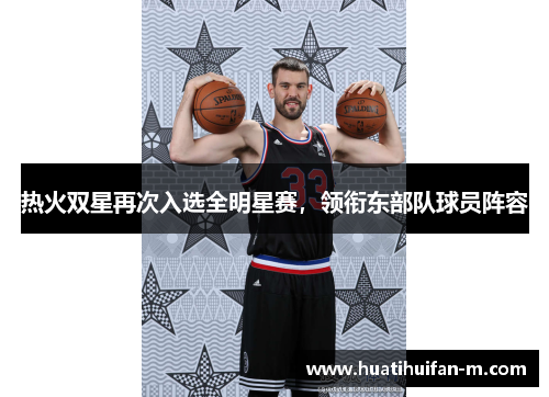 热火双星再次入选全明星赛，领衔东部队球员阵容
