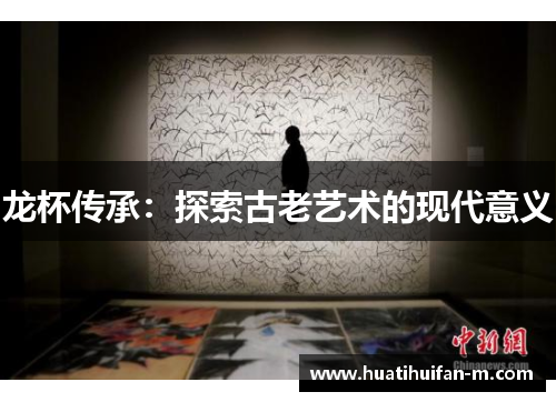 龙杯传承：探索古老艺术的现代意义