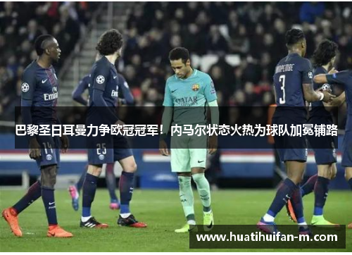 巴黎圣日耳曼力争欧冠冠军！内马尔状态火热为球队加冕铺路