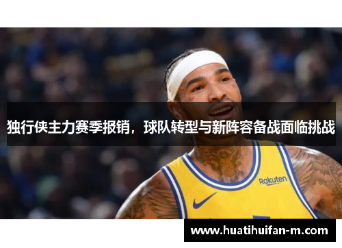 独行侠主力赛季报销，球队转型与新阵容备战面临挑战
