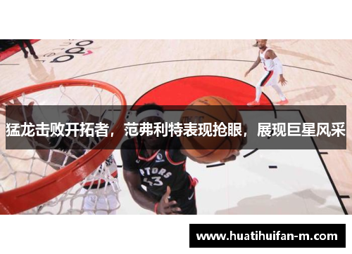 猛龙击败开拓者，范弗利特表现抢眼，展现巨星风采