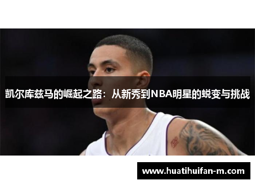 凯尔库兹马的崛起之路：从新秀到NBA明星的蜕变与挑战
