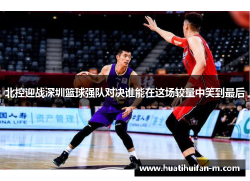 北控迎战深圳篮球强队对决谁能在这场较量中笑到最后