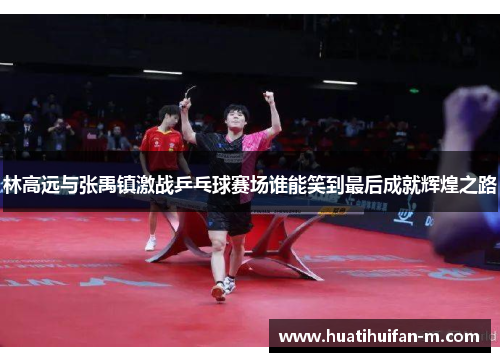 林高远与张禹镇激战乒乓球赛场谁能笑到最后成就辉煌之路