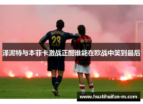 泽泥特与本菲卡激战正酣谁能在欧战中笑到最后