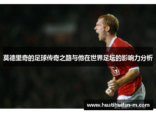 莫德里奇的足球传奇之路与他在世界足坛的影响力分析