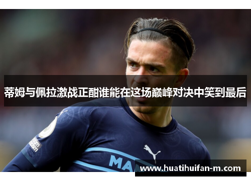 蒂姆与佩拉激战正酣谁能在这场巅峰对决中笑到最后