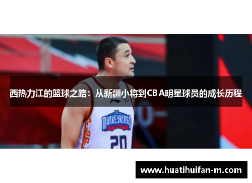 西热力江的篮球之路：从新疆小将到CBA明星球员的成长历程